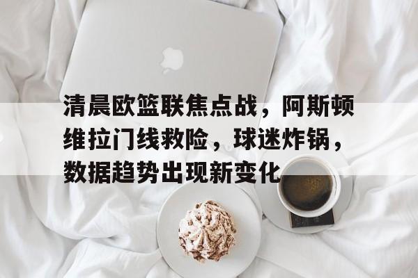 篮球赛事-关于清晨欧篮联焦点战，阿斯顿维拉门线救险，球迷炸锅，数据趋势出现新变化的信息